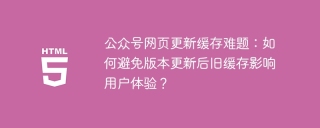 公众号网页更新缓存难题：如何避免版本更新后旧缓存影响用户体验？