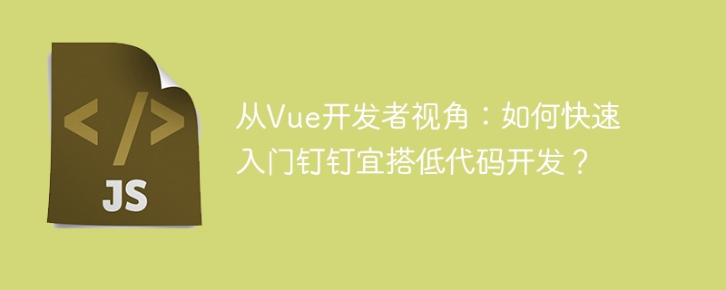 从vue开发者视角：如何快速入门钉钉宜搭低代码开发？