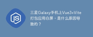 三星Galaxy手机上Vue3+Vite打包应用白屏，是什么原因导致的？