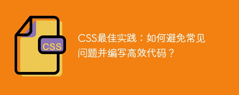 css最佳实践：如何避免常见问题并编写高效代码？