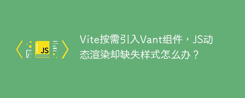 vite按需引入vant组件，js动态渲染却缺失样式怎么办？
