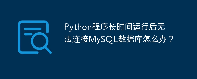 Python程序长时间运行后无法连接MySQL数据库怎么办？