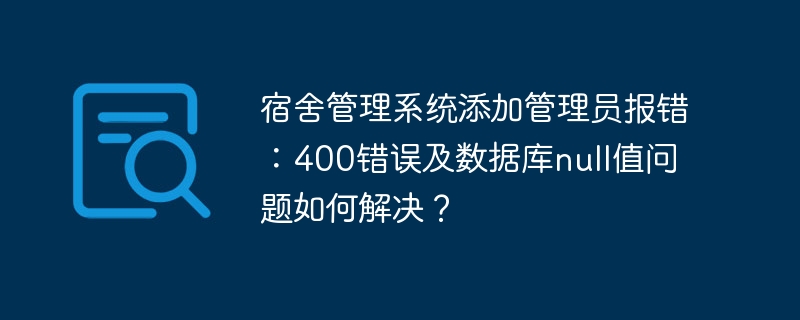 宿舍管理系统添加管理员报错:400错误及数据库null值问题如何解决?