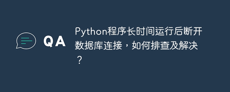 Python程序长时间运行后断开数据库连接，如何排查及解决？