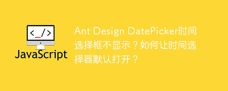 Ant Design DatePicker时间选择框不显示?如何让时间选择器默认打开?