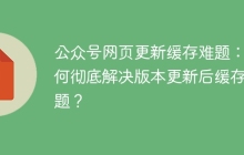公众号网页更新缓存难题：如何彻底解决版本更新后缓存问题？