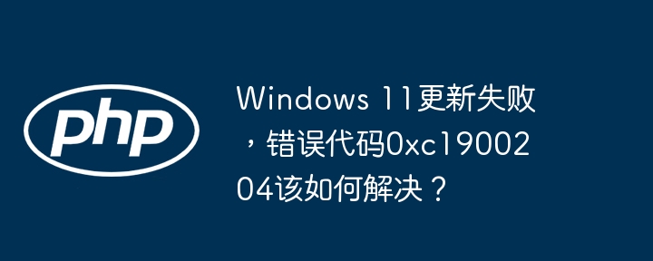 windows 11更新失败,错误代码0xc1900204该如何解决?
