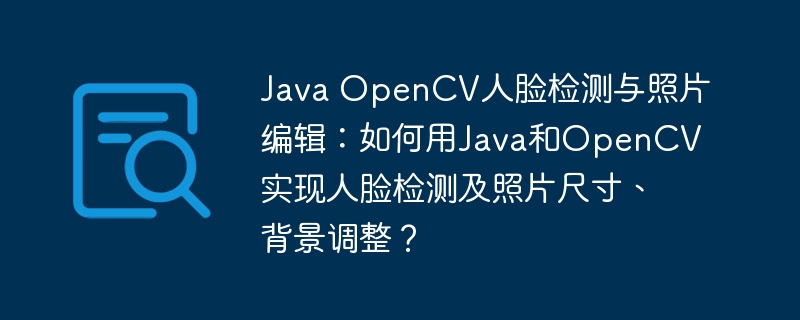 Java OpenCV人脸检测与照片编辑:如何用Java和OpenCV实现人脸检测及照片尺寸、背景调整?