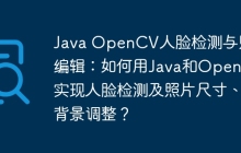 Java OpenCV人脸检测与照片编辑：如何用Java和OpenCV实现人脸检测及照片尺寸、背景调整？