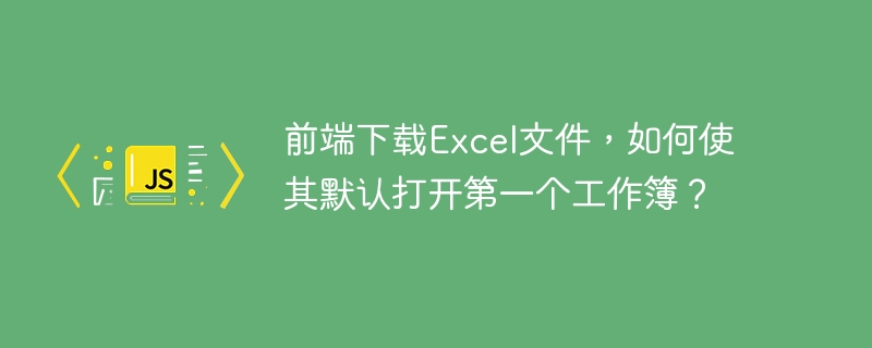 前端下载Excel文件，如何使其默认打开第一个工作簿？