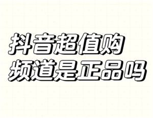 抖音商城超值购是正品吗 抖音商城超值购有假货吗