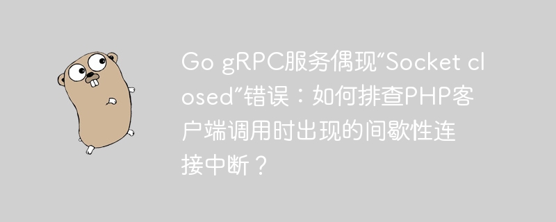 go grpc服务偶现“socket closed”错误：如何排查php客户端调用时出现的间歇性连接中断？
