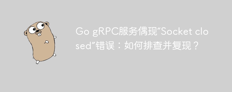 go grpc服务偶现“socket closed”错误：如何排查并复现？