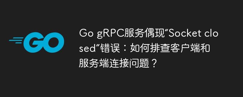 go grpc服务偶现“socket closed”错误：如何排查客户端和服务端连接问题？