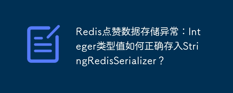 Redis点赞数据存储异常：Integer类型值如何正确存入StringRedisSerializer？