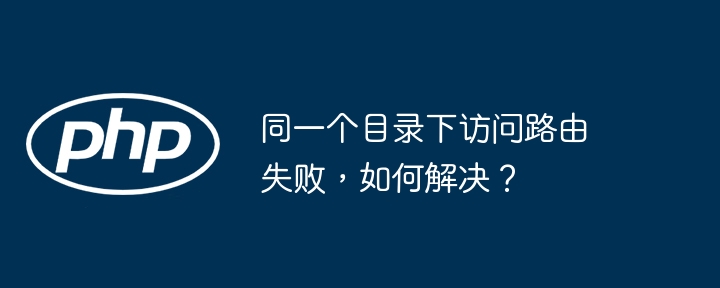 同一个目录下访问路由失败，如何解决？