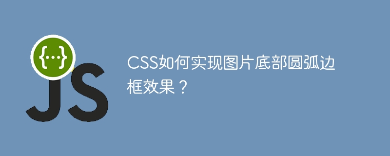 css如何实现图片底部圆弧边框效果？