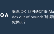 编译JDK 12时遇到“BitMap index out of bounds”错误该如何解决？