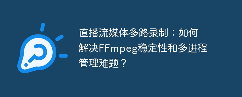直播流媒体多路录制:如何解决ffmpeg稳定性和多进程管理难题?