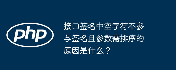接口签名中空字符不参与签名且参数需排序的原因是什么？