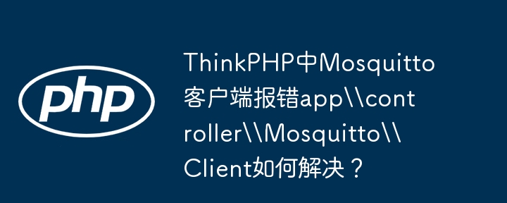 ThinkPHP中Mosquitto客户端报错app\\controller\\Mosquitto\\Client如何解决?
