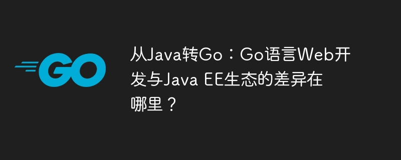 从java转go：go语言web开发与java ee生态的差异在哪里？