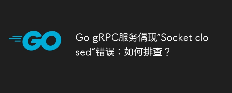 go grpc服务偶现“socket closed”错误：如何排查？