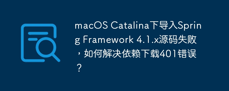 macOS Catalina下导入Spring Framework 4.1.x源码失败,如何解决依赖下载401错误?