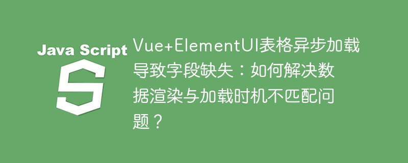 vue+elementui表格异步加载导致字段缺失:如何解决数据渲染与加载时机不匹配问题?