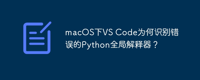 macOS下VS Code为何识别错误的Python全局解释器？