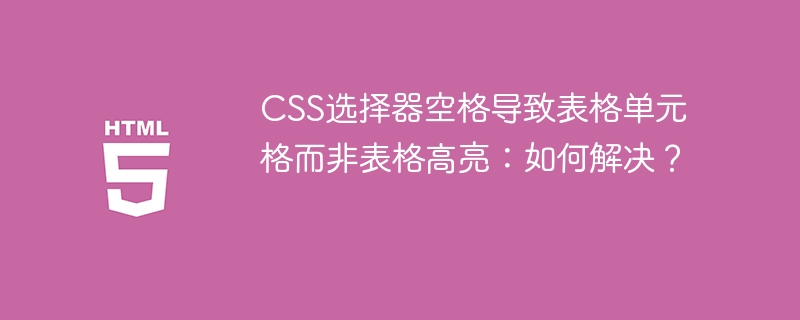 CSS选择器空格导致表格单元格而非表格高亮:如何解决?