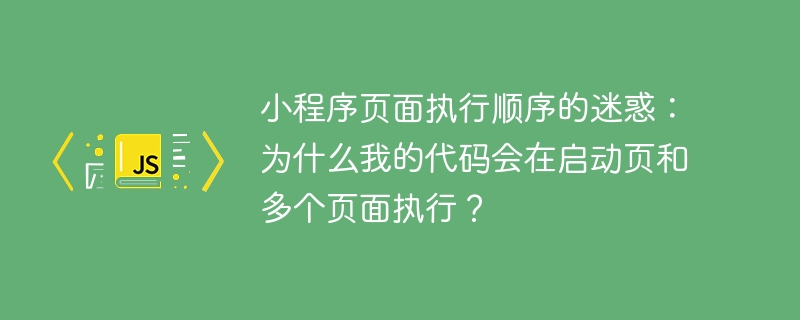 小程序页面执行顺序的迷惑:为什么我的代码会在启动页和多个页面执行?