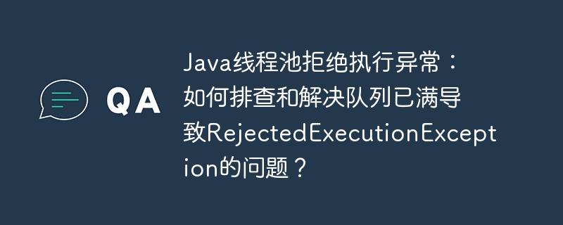 Java线程池拒绝执行异常：如何排查和解决队列已满导致RejectedExecutionException的问题？-小浪学习网