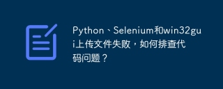 Python、Selenium和win32gui上传文件失败，如何排查代码问题？