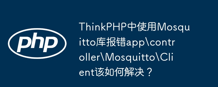 ThinkPHP中使用Mosquitto库报错app\controller\Mosquitto\Client该如何解决?