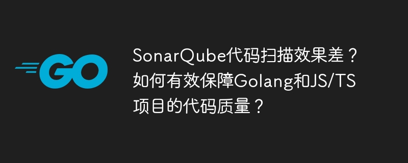 sonarqube代码扫描效果差？如何有效保障golang和js/ts项目的代码质量？