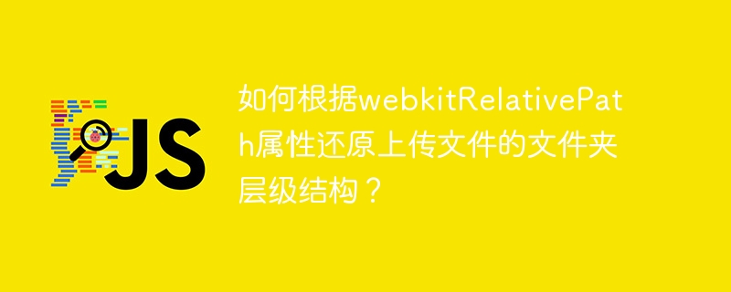 如何根据webkitrelativepath属性还原上传文件的文件夹层级结构？