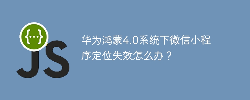 华为鸿蒙4.0系统下微信小程序定位失效怎么办？