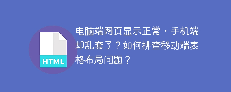 电脑端网页显示正常，手机端却乱套了？如何排查移动端表格布局问题？