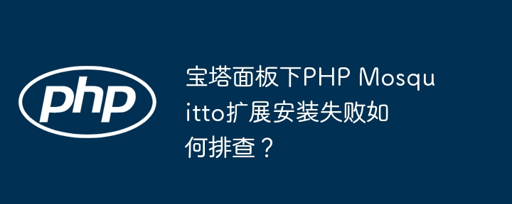 宝塔面板下php mosquitto扩展安装失败如何排查?