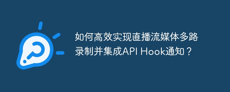 如何高效实现直播流媒体多路录制并集成API Hook通知？