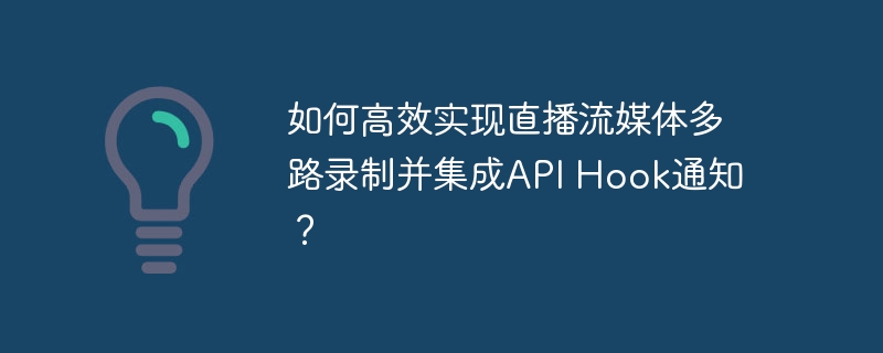 如何高效实现直播流媒体多路录制并集成api hook通知？