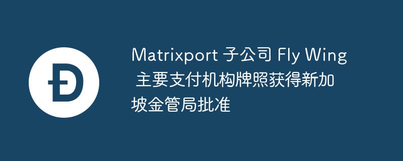 Matrixport 子公司 Fly Wing 主要支付机构牌照获得新加坡金管局批准