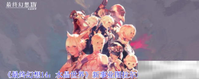 《最终幻想14：水晶世界》新事业图拉尔旅行公司任务攻略