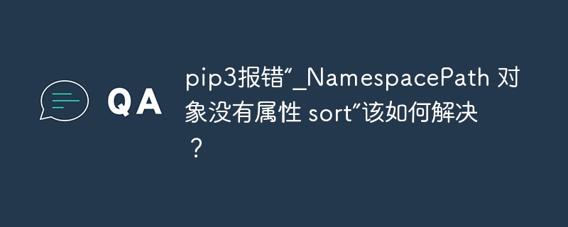 pip3报错“_namespacepath 对象没有属性 sort”该如何解决？