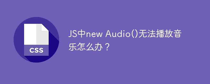 js中new audio()无法播放音乐怎么办?
