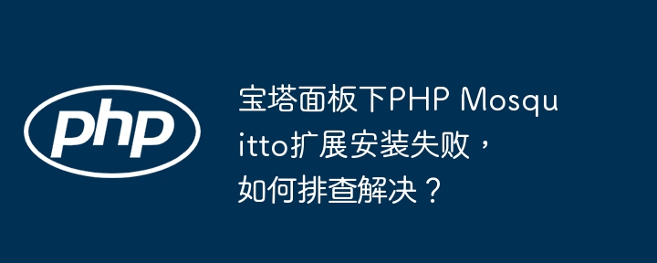 宝塔面板下php mosquitto扩展安装失败,如何排查解决?