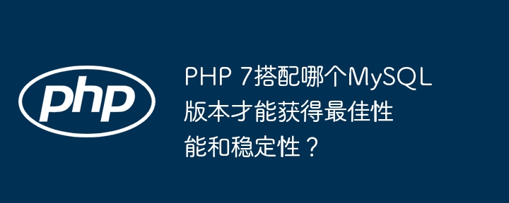 php 7搭配哪个mysql版本才能获得最佳性能和稳定性？