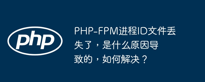php-fpm进程id文件丢失了,是什么原因导致的,如何解决?