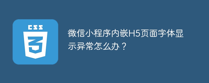 微信小程序内嵌H5页面字体显示异常怎么办?